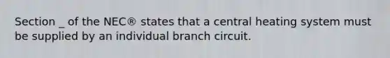 Section _ of the NEC® states that a central heating system must be supplied by an individual branch circuit.