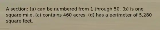 A section: (a) can be numbered from 1 through 50. (b) is one square mile. (c) contains 460 acres. (d) has a perimeter of 5,280 square feet.