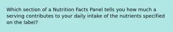 Which section of a Nutrition Facts Panel tells you how much a serving contributes to your daily intake of the nutrients specified on the label?