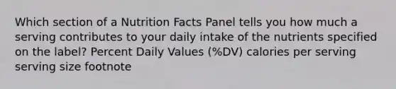 Which section of a Nutrition Facts Panel tells you how much a serving contributes to your daily intake of the nutrients specified on the label? Percent Daily Values (%DV) calories per serving serving size footnote