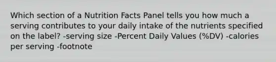 Which section of a Nutrition Facts Panel tells you how much a serving contributes to your daily intake of the nutrients specified on the label? -serving size -Percent Daily Values (%DV) -calories per serving -footnote