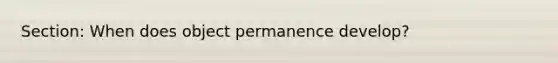 Section: When does object permanence develop?