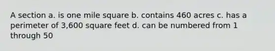 A section a. is one mile square b. contains 460 acres c. has a perimeter of 3,600 square feet d. can be numbered from 1 through 50