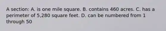 A section: A. is one mile square. B. contains 460 acres. C. has a perimeter of 5,280 square feet. D. can be numbered from 1 through 50