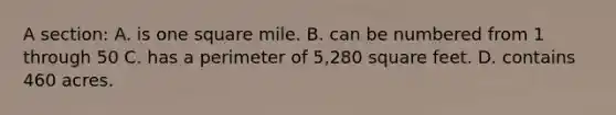 A section: A. is one square mile. B. can be numbered from 1 through 50 C. has a perimeter of 5,280 square feet. D. contains 460 acres.