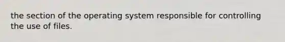 the section of the operating system responsible for controlling the use of files.