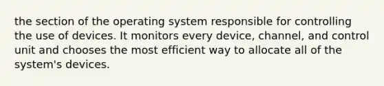 the section of the operating system responsible for controlling the use of devices. It monitors every device, channel, and control unit and chooses the most efficient way to allocate all of the system's devices.