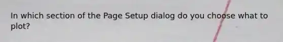 In which section of the Page Setup dialog do you choose what to plot?