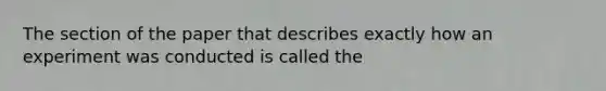 The section of the paper that describes exactly how an experiment was conducted is called the