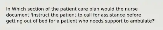 In Which section of the patient care plan would the nurse document 'Instruct the patient to call for assistance before getting out of bed for a patient who needs support to ambulate?'