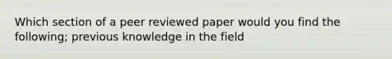 Which section of a peer reviewed paper would you find the following; previous knowledge in the field