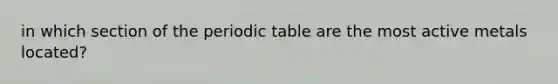 in which section of the periodic table are the most active metals located?