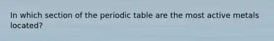 In which section of <a href='https://www.questionai.com/knowledge/kIrBULvFQz-the-periodic-table' class='anchor-knowledge'>the periodic table</a> are the most active metals located?