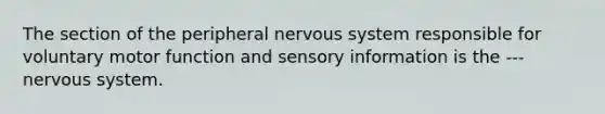 The section of the peripheral nervous system responsible for voluntary motor function and sensory information is the --- nervous system.