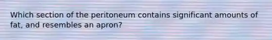 Which section of the peritoneum contains significant amounts of fat, and resembles an apron?