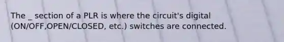 The _ section of a PLR is where the circuit's digital (ON/OFF,OPEN/CLOSED, etc.) switches are connected.