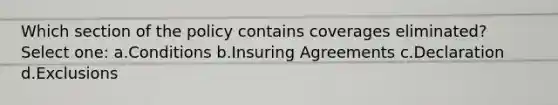 Which section of the policy contains coverages eliminated? Select one: a.Conditions b.Insuring Agreements c.Declaration d.Exclusions