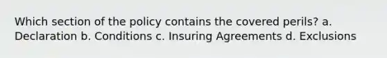 Which section of the policy contains the covered perils? a. Declaration b. Conditions c. Insuring Agreements d. Exclusions