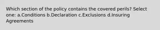 Which section of the policy contains the covered perils? Select one: a.Conditions b.Declaration c.Exclusions d.Insuring Agreements