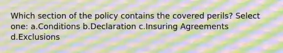 Which section of the policy contains the covered perils? Select one: a.Conditions b.Declaration c.Insuring Agreements d.Exclusions