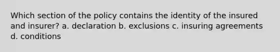 Which section of the policy contains the identity of the insured and insurer? a. declaration b. exclusions c. insuring agreements d. conditions