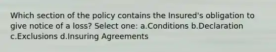 Which section of the policy contains the Insured's obligation to give notice of a loss? Select one: a.Conditions b.Declaration c.Exclusions d.Insuring Agreements