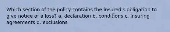 Which section of the policy contains the insured's obligation to give notice of a loss? a. declaration b. conditions c. insuring agreements d. exclusions