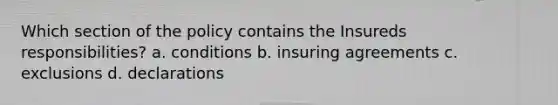 Which section of the policy contains the Insureds responsibilities? a. conditions b. insuring agreements c. exclusions d. declarations