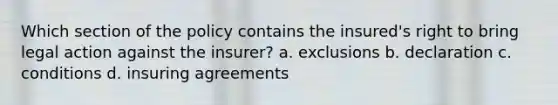 Which section of the policy contains the insured's right to bring legal action against the insurer? a. exclusions b. declaration c. conditions d. insuring agreements