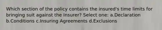 Which section of the policy contains the insured's time limits for bringing suit against the Insurer? Select one: a.Declaration b.Conditions c.Insuring Agreements d.Exclusions