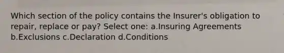 Which section of the policy contains the Insurer's obligation to repair, replace or pay? Select one: a.Insuring Agreements b.Exclusions c.Declaration d.Conditions