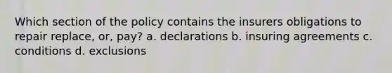 Which section of the policy contains the insurers obligations to repair replace, or, pay? a. declarations b. insuring agreements c. conditions d. exclusions