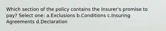 Which section of the policy contains the Insurer's promise to pay? Select one: a.Exclusions b.Conditions c.Insuring Agreements d.Declaration