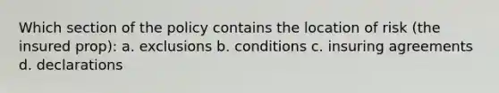 Which section of the policy contains the location of risk (the insured prop): a. exclusions b. conditions c. insuring agreements d. declarations