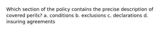 Which section of the policy contains the precise description of covered perils? a. conditions b. exclusions c. declarations d. insuring agreements