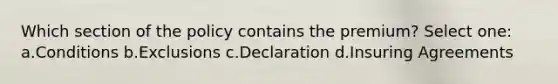 Which section of the policy contains the premium? Select one: a.Conditions b.Exclusions c.Declaration d.Insuring Agreements