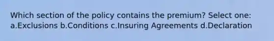 Which section of the policy contains the premium? Select one: a.Exclusions b.Conditions c.Insuring Agreements d.Declaration