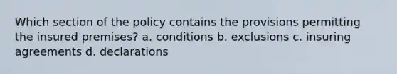 Which section of the policy contains the provisions permitting the insured premises? a. conditions b. exclusions c. insuring agreements d. declarations