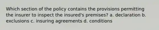 Which section of the policy contains the provisions permitting the insurer to inspect the insured's premises? a. declaration b. exclusions c. insuring agreements d. conditions