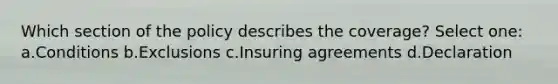 Which section of the policy describes the coverage? Select one: a.Conditions b.Exclusions c.Insuring agreements d.Declaration