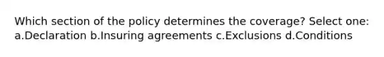 Which section of the policy determines the coverage? Select one: a.Declaration b.Insuring agreements c.Exclusions d.Conditions