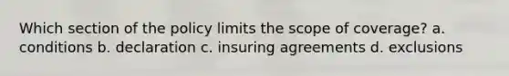 Which section of the policy limits the scope of coverage? a. conditions b. declaration c. insuring agreements d. exclusions