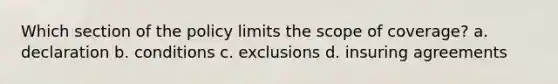 Which section of the policy limits the scope of coverage? a. declaration b. conditions c. exclusions d. insuring agreements