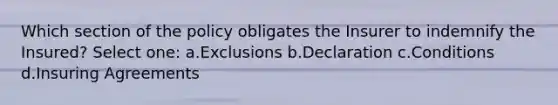 Which section of the policy obligates the Insurer to indemnify the Insured? Select one: a.Exclusions b.Declaration c.Conditions d.Insuring Agreements