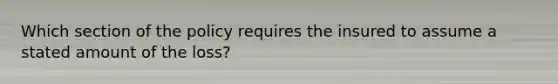 Which section of the policy requires the insured to assume a stated amount of the loss?