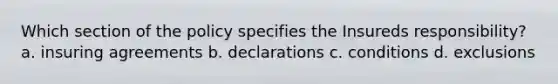 Which section of the policy specifies the Insureds responsibility? a. insuring agreements b. declarations c. conditions d. exclusions