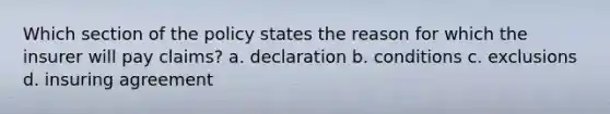 Which section of the policy states the reason for which the insurer will pay claims? a. declaration b. conditions c. exclusions d. insuring agreement