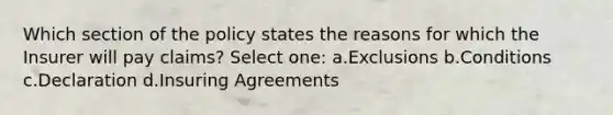 Which section of the policy states the reasons for which the Insurer will pay claims? Select one: a.Exclusions b.Conditions c.Declaration d.Insuring Agreements