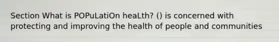 Section What is POPuLatiOn heaLth? () is concerned with protecting and improving the health of people and communities