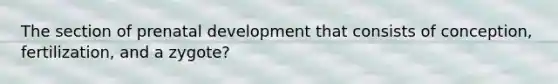 The section of <a href='https://www.questionai.com/knowledge/kMumvNdQFH-prenatal-development' class='anchor-knowledge'>prenatal development</a> that consists of conception, fertilization, and a zygote?